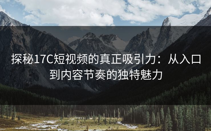 探秘17C短视频的真正吸引力:从入口到内容节奏的独特魅力 探秘17C短视频的真正吸引力:从入口到内容节奏的独特魅力