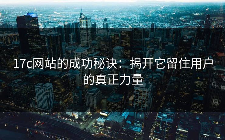 17c网站的成功秘诀：揭开它留住用户的真正力量