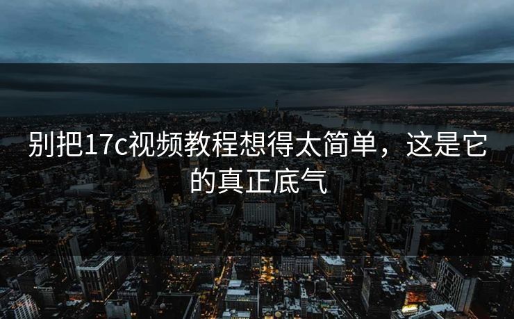 别把17c视频教程想得太简单，这是它的真正底气