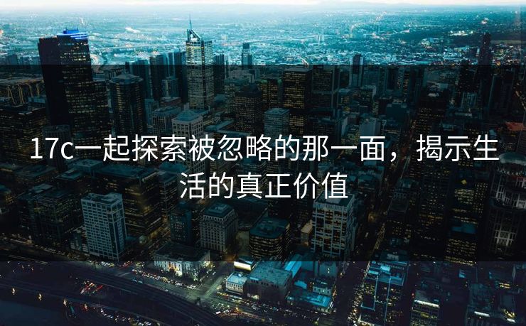 17c一起探索被忽略的那一面，揭示生活的真正价值