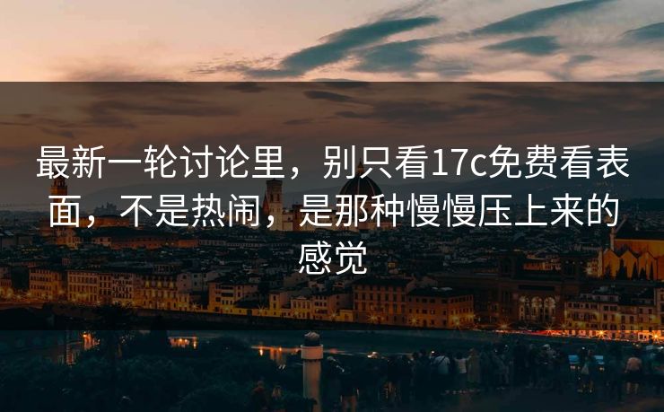 最新一轮讨论里，别只看17c免费看表面，不是热闹，是那种慢慢压上来的感觉