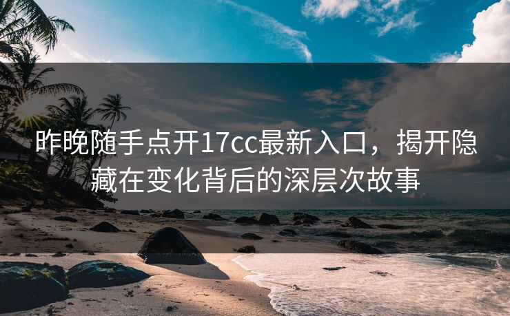 昨晚随手点开17cc最新入口，揭开隐藏在变化背后的深层次故事