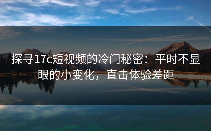 探寻17c短视频的冷门秘密：平时不显眼的小变化，直击体验差距