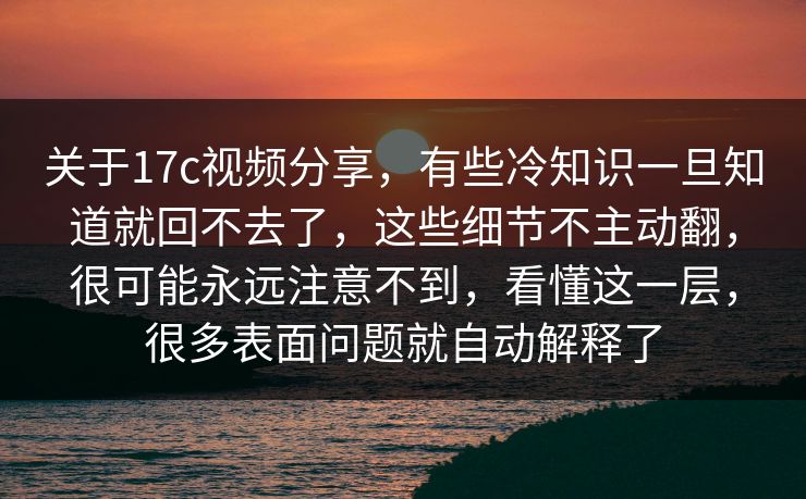 关于17c视频分享，有些冷知识一旦知道就回不去了，这些细节不主动翻，很可能永远注意不到，看懂这一层，很多表面问题就自动解释了