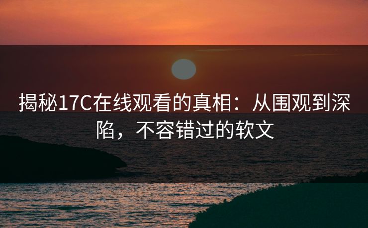 揭秘17C在线观看的真相：从围观到深陷，不容错过的软文