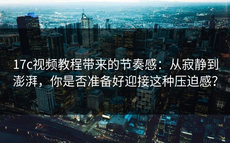 17c视频教程带来的节奏感：从寂静到澎湃，你是否准备好迎接这种压迫感？