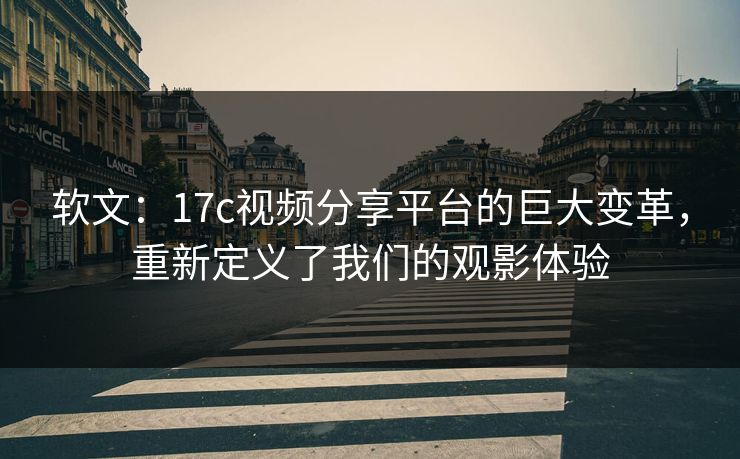软文：17c视频分享平台的巨大变革，重新定义了我们的观影体验