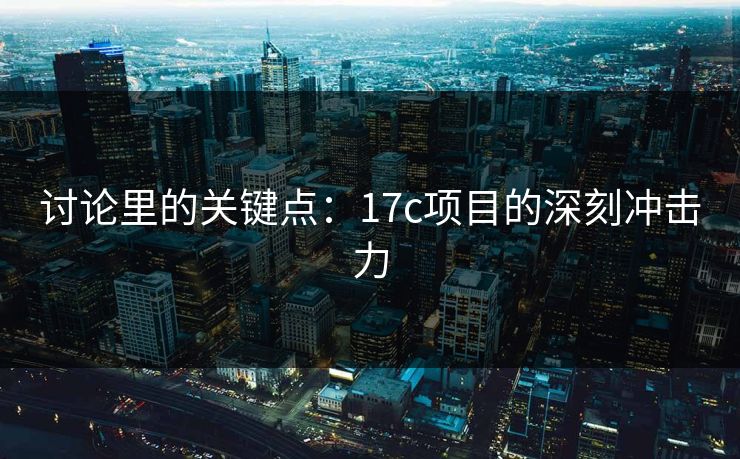 讨论里的关键点：17c项目的深刻冲击力