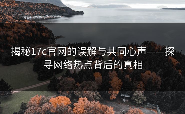 揭秘17c官网的误解与共同心声——探寻网络热点背后的真相