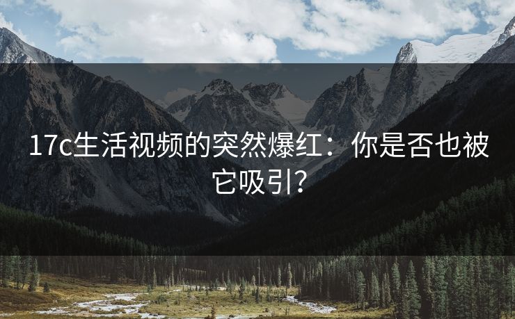 17c生活视频的突然爆红：你是否也被它吸引？