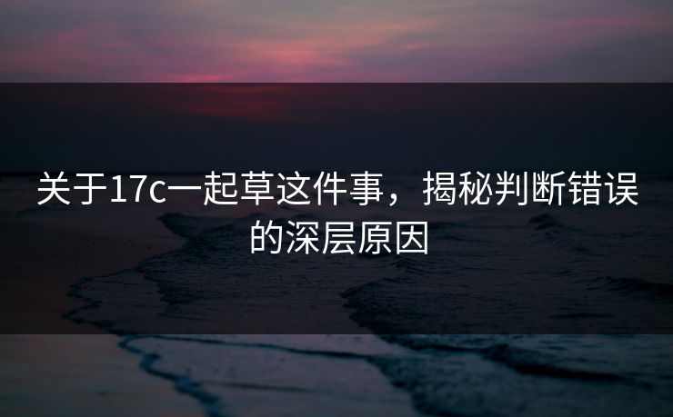 关于17c一起草这件事，揭秘判断错误的深层原因