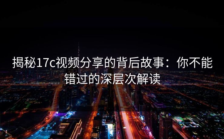 揭秘17c视频分享的背后故事：你不能错过的深层次解读