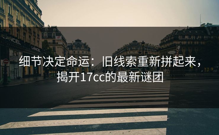 细节决定命运：旧线索重新拼起来，揭开17cc的最新谜团