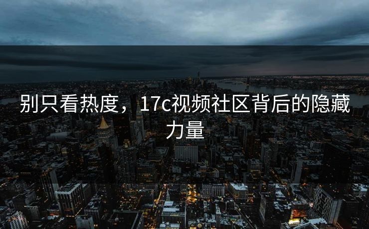 别只看热度，17c视频社区背后的隐藏力量