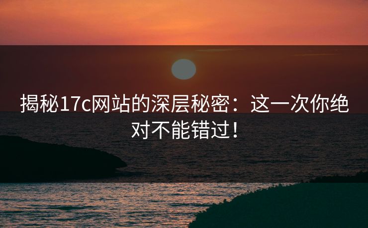 揭秘17c网站的深层秘密：这一次你绝对不能错过！