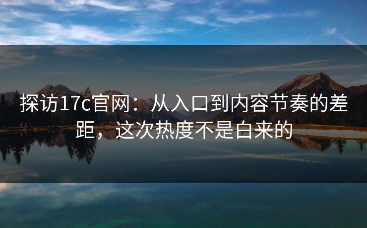 探访17c官网：从入口到内容节奏的差距，这次热度不是白来的