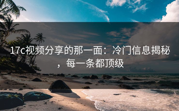 17c视频分享的那一面：冷门信息揭秘，每一条都顶级
