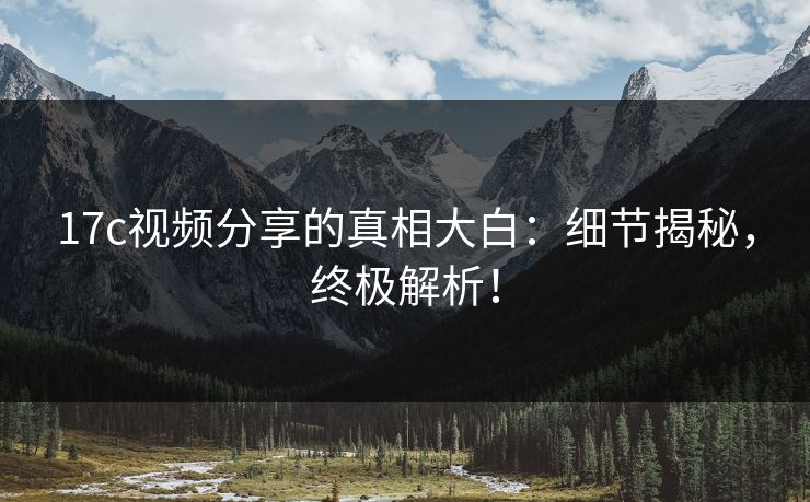 17c视频分享的真相大白：细节揭秘，终极解析！