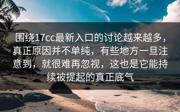 围绕17cc最新入口的讨论越来越多，真正原因并不单纯，有些地方一旦注意到，就很难再忽视，这也是它能持续被提起的真正底气