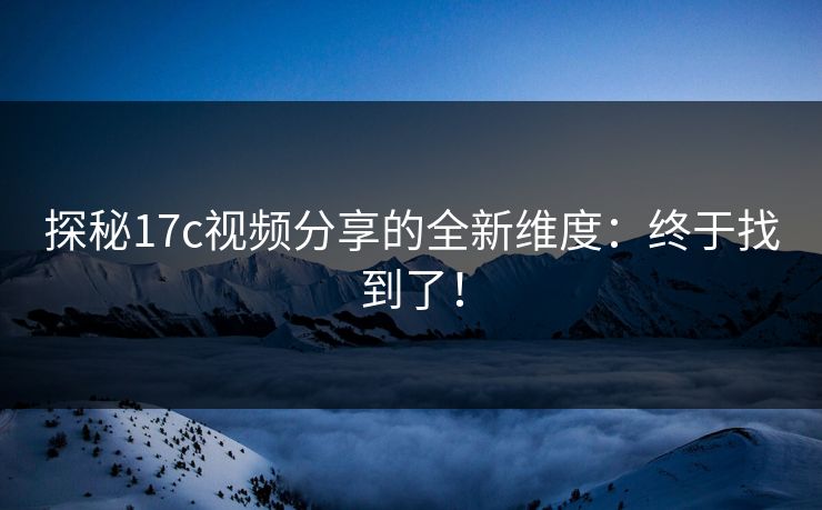 探秘17c视频分享的全新维度：终于找到了！