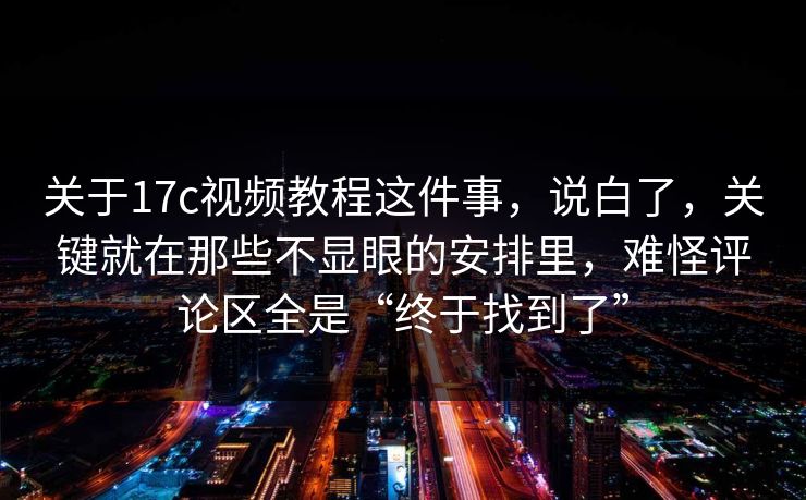 关于17c视频教程这件事，说白了，关键就在那些不显眼的安排里，难怪评论区全是“终于找到了”