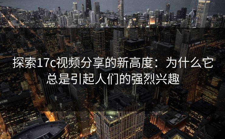 探索17c视频分享的新高度：为什么它总是引起人们的强烈兴趣