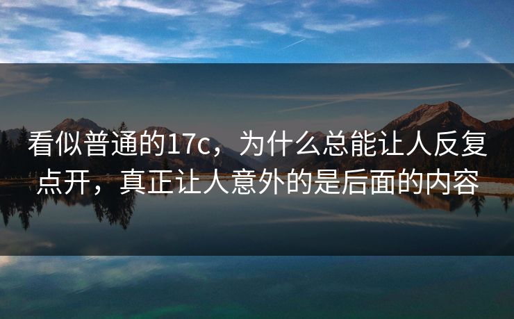 看似普通的17c，为什么总能让人反复点开，真正让人意外的是后面的内容