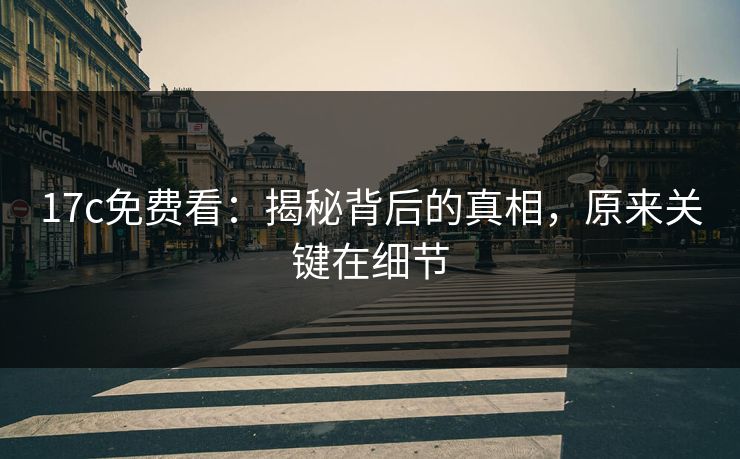 17c免费看：揭秘背后的真相，原来关键在细节