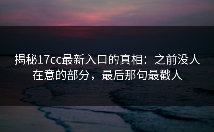 揭秘17cc最新入口的真相：之前没人在意的部分，最后那句最戳人