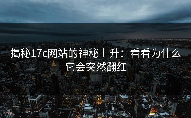 揭秘17c网站的神秘上升：看看为什么它会突然翻红