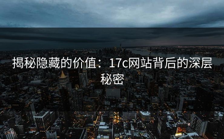 揭秘隐藏的价值：17c网站背后的深层秘密
