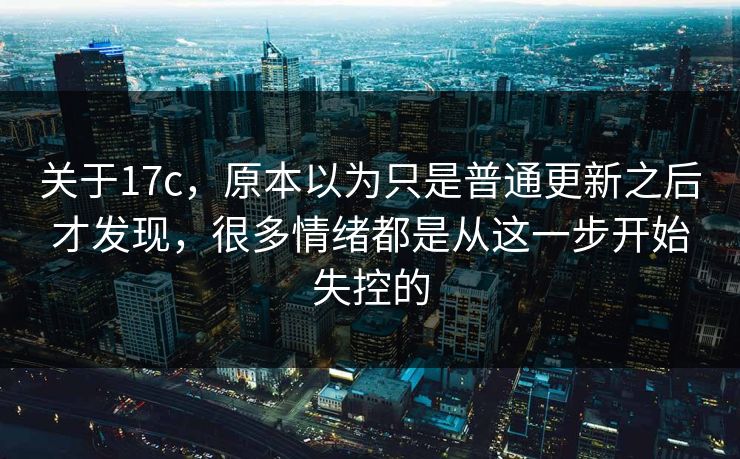 关于17c，原本以为只是普通更新之后才发现，很多情绪都是从这一步开始失控的