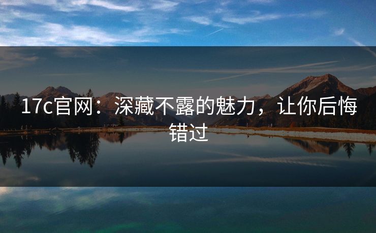 17c官网：深藏不露的魅力，让你后悔错过