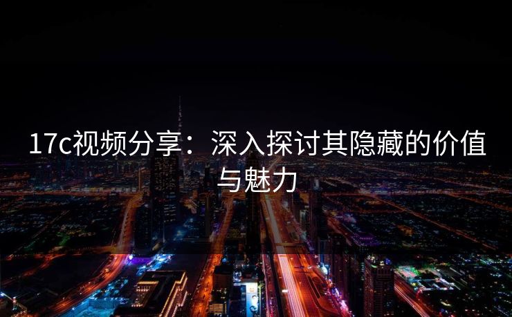 17c视频分享：深入探讨其隐藏的价值与魅力