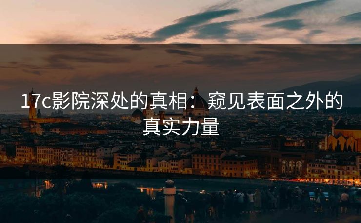 17c影院深处的真相：窥见表面之外的真实力量