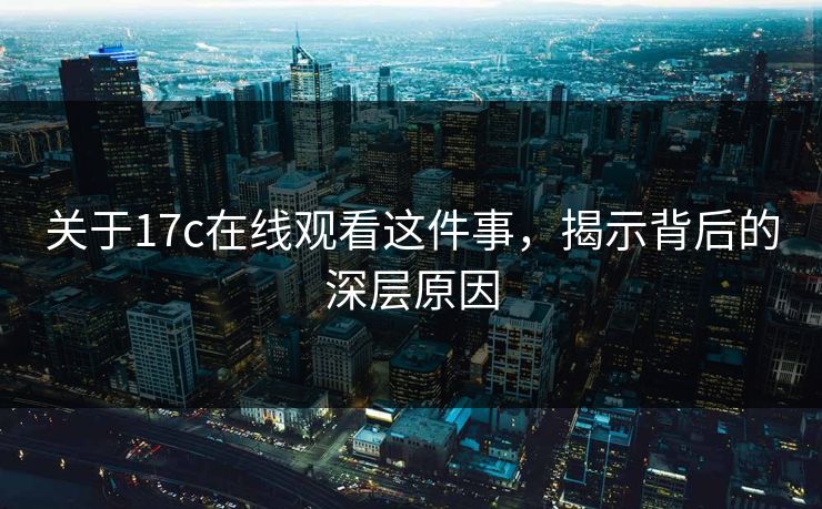 关于17c在线观看这件事，揭示背后的深层原因
