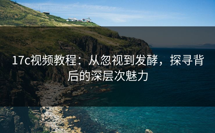 17c视频教程：从忽视到发酵，探寻背后的深层次魅力