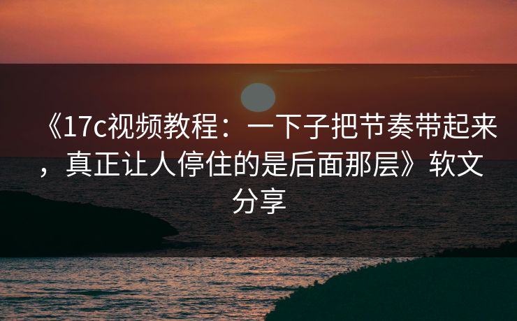 《17c视频教程：一下子把节奏带起来，真正让人停住的是后面那层》软文分享