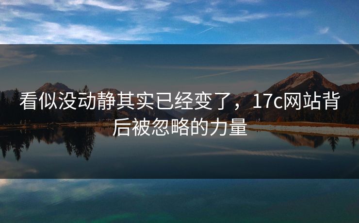 看似没动静其实已经变了，17c网站背后被忽略的力量