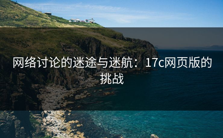 网络讨论的迷途与迷航：17c网页版的挑战
