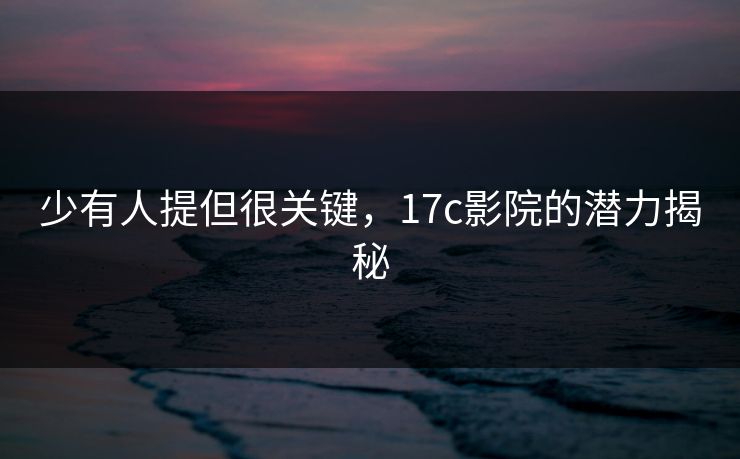 少有人提但很关键，17c影院的潜力揭秘