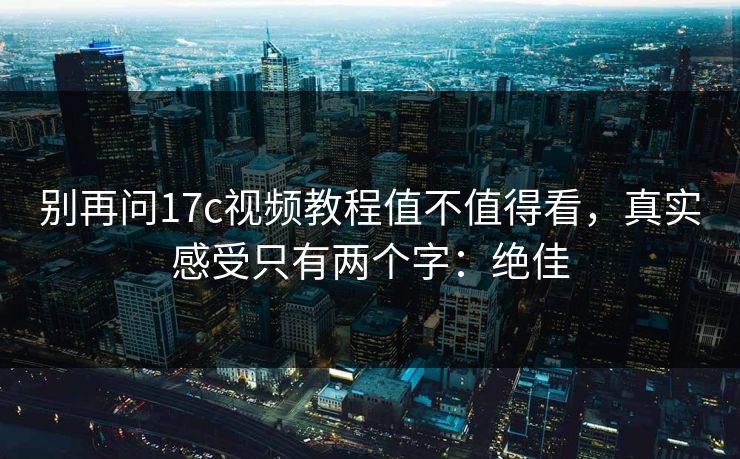 别再问17c视频教程值不值得看，真实感受只有两个字：绝佳