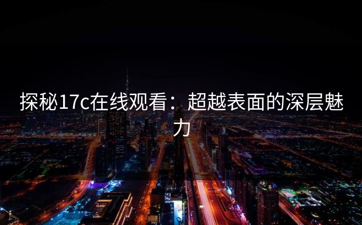 探秘17c在线观看：超越表面的深层魅力