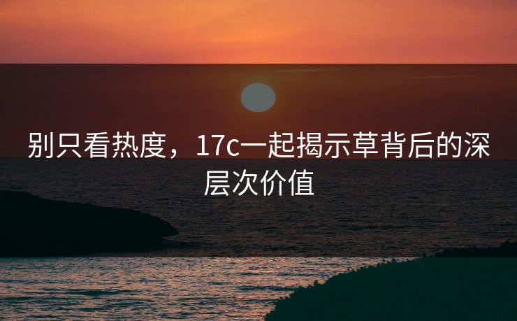 别只看热度，17c一起揭示草背后的深层次价值