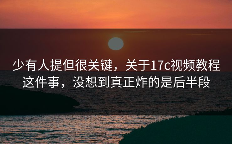 少有人提但很关键，关于17c视频教程这件事，没想到真正炸的是后半段