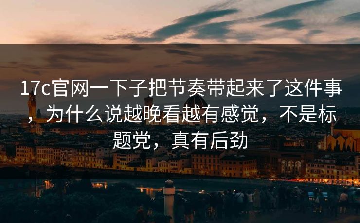17c官网一下子把节奏带起来了这件事，为什么说越晚看越有感觉，不是标题党，真有后劲