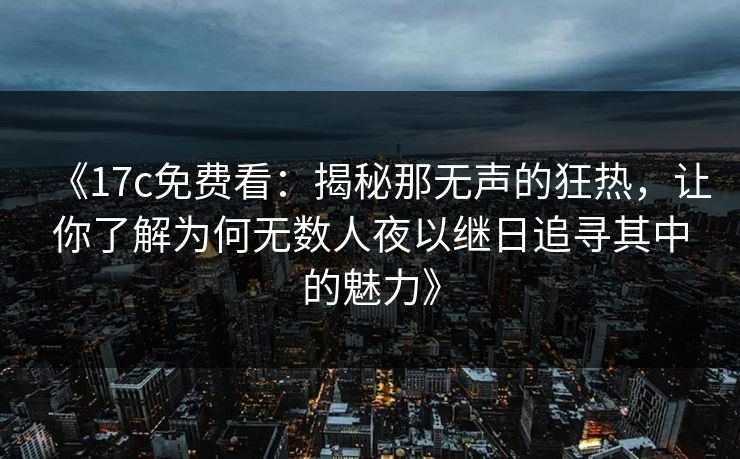 《17c免费看：揭秘那无声的狂热，让你了解为何无数人夜以继日追寻其中的魅力》