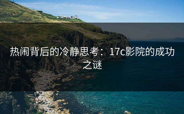 热闹背后的冷静思考：17c影院的成功之谜
