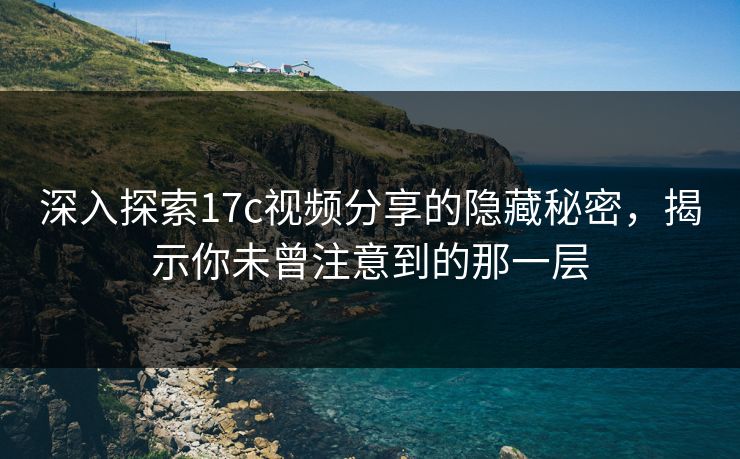 深入探索17c视频分享的隐藏秘密，揭示你未曾注意到的那一层