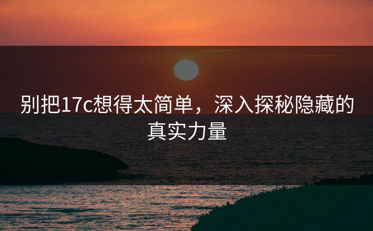 别把17c想得太简单，深入探秘隐藏的真实力量